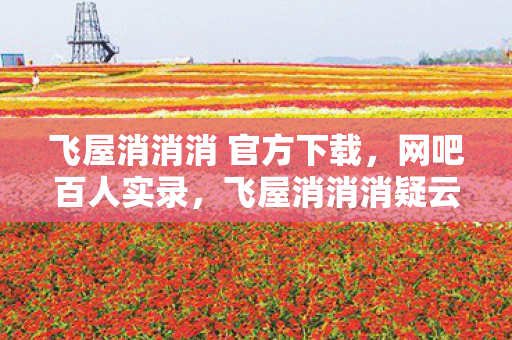 飞屋消消消 官方下载,网吧百人实录,飞屋消消消疑云下,谁先绷不住泪洒当场? 飞屋消消消 官方下载,网吧百人实录,飞屋消消消疑云下,谁先绷不住泪洒当场?