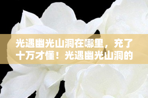 光遇幽光山洞在哪里,充了十万才懂!光遇幽光山洞的隐情,这价格吓你一跳! 光遇幽光山洞在哪里,充了十万才懂!光遇幽光山洞的隐情,这价格吓你一跳!