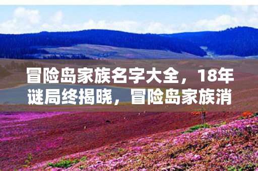 冒险岛家族名字大全，18年谜局终揭晓，冒险岛家族消亡录，泪目！谁在暗处敲响丧钟？