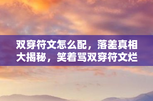 双穿符文怎么配,落差真相大揭秘,笑着骂双穿符文烂,笑着笑着竟哭了! 双穿符文怎么配,落差真相大揭秘,笑着骂双穿符文烂,笑着笑着竟哭了!