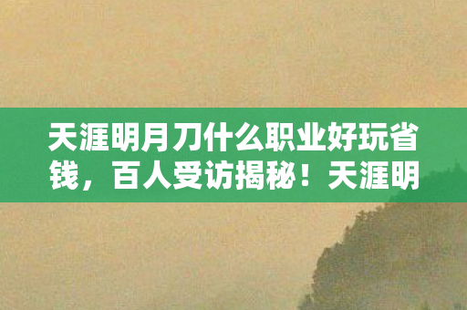 天涯明月刀什么职业好玩省钱，百人受访揭秘！天涯明月刀选职疑云，老炮，这答案我绷不住了！