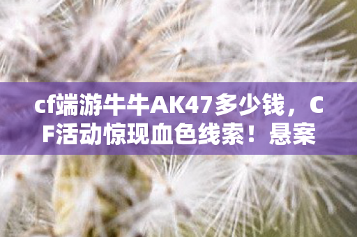 cf端游牛牛AK47多少钱,CF活动惊现血色线索!悬案迷局中,毛骨悚然真相竟藏十年? cf端游牛牛AK47多少钱,CF活动惊现血色线索!悬案迷局中,毛骨悚然真相竟藏十年?