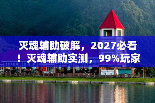 灭魂辅助破解，2027必看！灭魂辅助实测，99%玩家不知道的3大逆天体验心得
