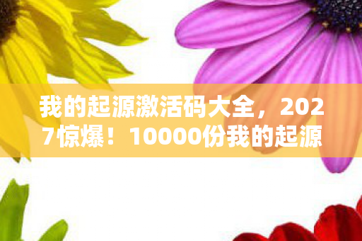 我的起源激活码大全，2027惊爆！10000份我的起源激活码空降，你竟不知背后藏着……