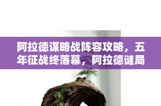 阿拉德谋略战阵容攻略，五年征战终落幕，阿拉德谜局谁人解？泪目告别谋略战！