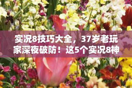 实况8技巧大全,37岁老玩家深夜破防!这5个实况8神技,为何让90%的人哭着删游戏? 实况8技巧大全,37岁老玩家深夜破防!这5个实况8神技,为何让90%的人哭着删游戏?