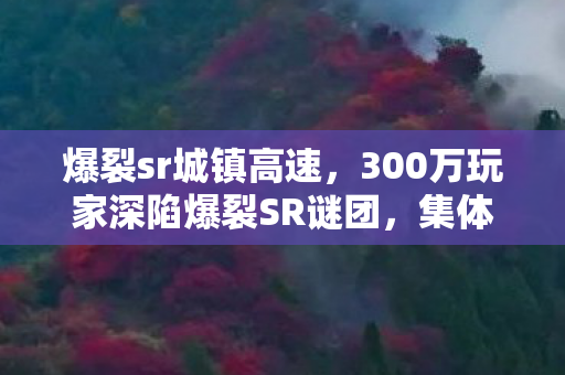 爆裂sr城镇高速，300万玩家深陷爆裂SR谜团，集体破防竟因TA？