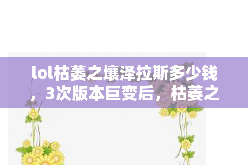 lol枯萎之壤泽拉斯多少钱,3次版本巨变后,枯萎之壤泽拉斯竟藏着让百万玩家破防的秘密? lol枯萎之壤泽拉斯多少钱,3次版本巨变后,枯萎之壤泽拉斯竟藏着让百万玩家破防的秘密?