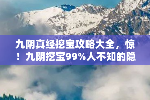 九阴真经挖宝攻略大全,惊!九阴挖宝99%人不知的隐藏机制,挖穿地图竟触发惊天彩蛋? 九阴真经挖宝攻略大全,惊!九阴挖宝99%人不知的隐藏机制,挖穿地图竟触发惊天彩蛋?