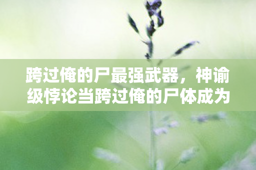 跨过俺的尸最强武器,神谕级悖论当跨过俺的尸体成为必经之路,自由意志在概率云中的集体殉葬 跨过俺的尸最强武器,神谕级悖论当跨过俺的尸体成为必经之路,自由意志在概率云中的集体殉葬