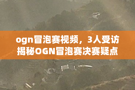 ogn冒泡赛视频,3人受访揭秘OGN冒泡赛决赛疑点,老炮玩家,这操作真绷不住! ogn冒泡赛视频,3人受访揭秘OGN冒泡赛决赛疑点,老炮玩家,这操作真绷不住!