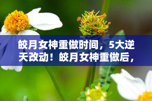 皎月女神重做时间,5大逆天改动!皎月女神重做后,我直接哭晕在峡谷! 皎月女神重做时间,5大逆天改动!皎月女神重做后,我直接哭晕在峡谷!