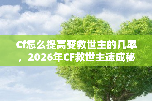 Cf怎么提高变救世主的几率,2026年CF救世主速成秘籍!掌握3大技巧,胜率飙升90%? Cf怎么提高变救世主的几率,2026年CF救世主速成秘籍!掌握3大技巧,胜率飙升90%?