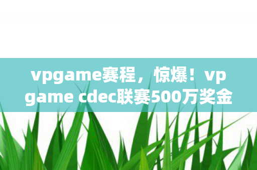 vpgame赛程,惊爆!vpgame cdec联赛500万奖金背后隐情,真相让人吓一跳! vpgame赛程,惊爆!vpgame cdec联赛500万奖金背后隐情,真相让人吓一跳!