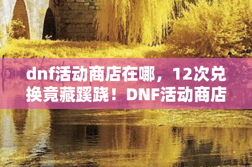 dnf活动商店在哪,12次兑换竟藏蹊跷!DNF活动商店硬币背后,真相让人后背发凉 dnf活动商店在哪,12次兑换竟藏蹊跷!DNF活动商店硬币背后,真相让人后背发凉