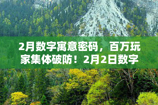 2月数字寓意密码，百万玩家集体破防！2月2日数字谜团竟藏着这样的真相……