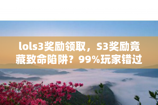 lols3奖励领取,S3奖励竟藏致命陷阱?99%玩家错过的终极抉择,泪目真相曝光! lols3奖励领取,S3奖励竟藏致命陷阱?99%玩家错过的终极抉择,泪目真相曝光!