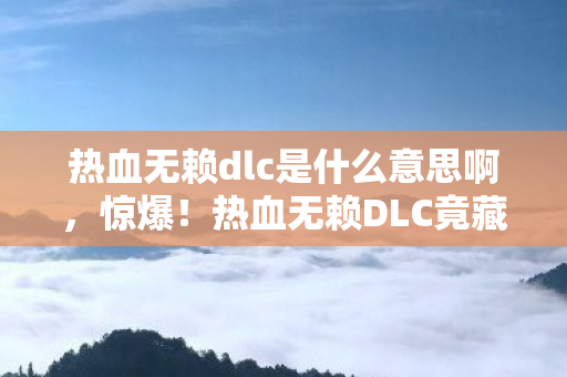 热血无赖dlc是什么意思啊,惊爆!热血无赖DLC竟藏3大逆天彩蛋?真相让人直呼过瘾! 热血无赖dlc是什么意思啊,惊爆!热血无赖DLC竟藏3大逆天彩蛋?真相让人直呼过瘾!