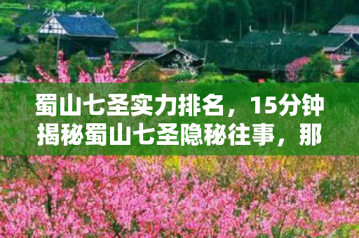 蜀山七圣实力排名，15分钟揭秘蜀山七圣隐秘往事，那些哽咽的通宵夜