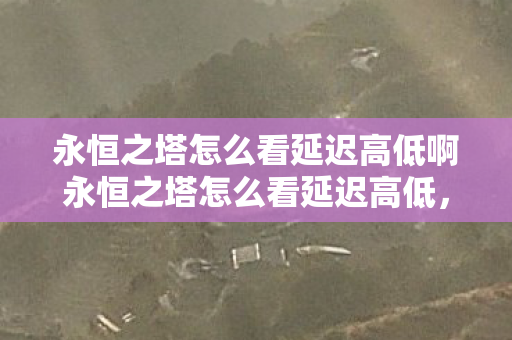永恒之塔怎么看延迟高低啊永恒之塔怎么看延迟高低,永恒之塔,如何查看游戏延迟高低 永恒之塔怎么看延迟高低啊永恒之塔怎么看延迟高低,永恒之塔,如何查看游戏延迟高低