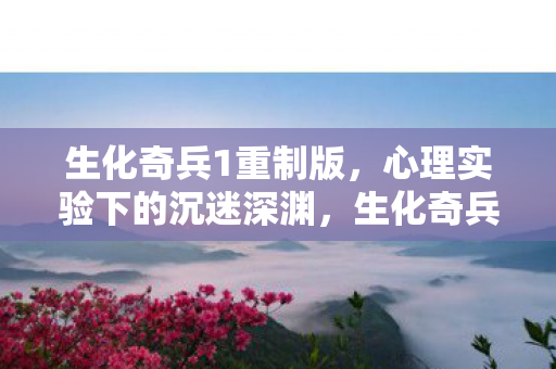 生化奇兵1重制版,心理实验下的沉迷深渊,生化奇兵1细思极恐的自我麻醉实录 生化奇兵1重制版,心理实验下的沉迷深渊,生化奇兵1细思极恐的自我麻醉实录