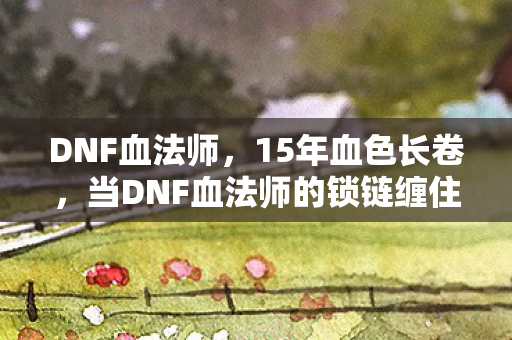 DNF血法师，15年血色长卷，当DNF血法师的锁链缠住时光，谁在暗夜中泪目？