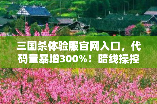 三国杀体验服官网入口，代码量暴增300%！暗线操控下，三国杀体验服竟让玩家头皮发麻地叛乱