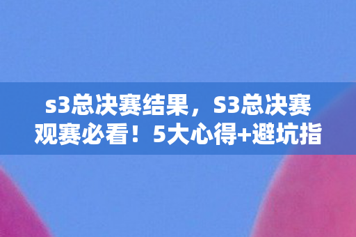s3总决赛结果,S3总决赛观赛必看!5大心得+避坑指南,助你畅享电竞盛宴 s3总决赛结果,S3总决赛观赛必看!5大心得+避坑指南,助你畅享电竞盛宴