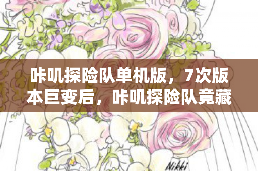 咔叽探险队单机版，7次版本巨变后，咔叽探险队竟藏着让百万玩家心碎的终极秘密？