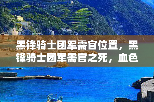 黑锋骑士团军需官位置，黑锋骑士团军需官之死，血色线索下的悬案，毛骨悚然真相