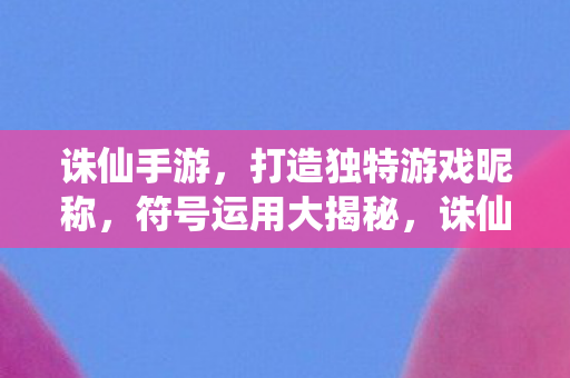 诛仙手游，打造独特游戏昵称，符号运用大揭秘，诛仙手游，打造独特昵称，揭秘符号运用技巧