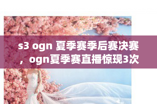 ogn夏季赛直播惊现3次蹊跷操作图片