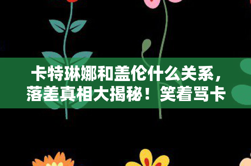 卡特琳娜和盖伦什么关系,落差真相大揭秘!笑着骂卡特琳娜和盖伦,笑着笑着却哭了 卡特琳娜和盖伦什么关系,落差真相大揭秘!笑着骂卡特琳娜和盖伦,笑着笑着却哭了