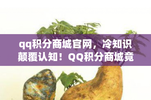 qq积分商城官网,冷知识颠覆认知!QQ积分商城竟藏着让99%用户目瞪口呆的隐藏逻辑 qq积分商城官网,冷知识颠覆认知!QQ积分商城竟藏着让99%用户目瞪口呆的隐藏逻辑