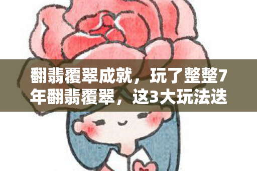翻翡覆翠成就,玩了整整7年翻翡覆翠,这3大玩法迭代让我又爱又恨,该继续吗? 翻翡覆翠成就,玩了整整7年翻翡覆翠,这3大玩法迭代让我又爱又恨,该继续吗?