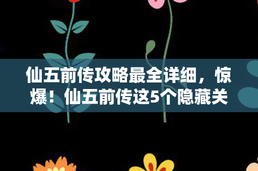 仙五前传攻略最全详细，惊爆！仙五前传这5个隐藏关卡，99%玩家竟从未通关？