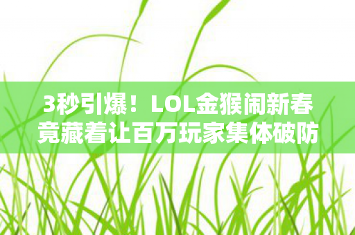 3秒引爆！LOL金猴闹新春竟藏着让百万玩家集体破防的秘密？