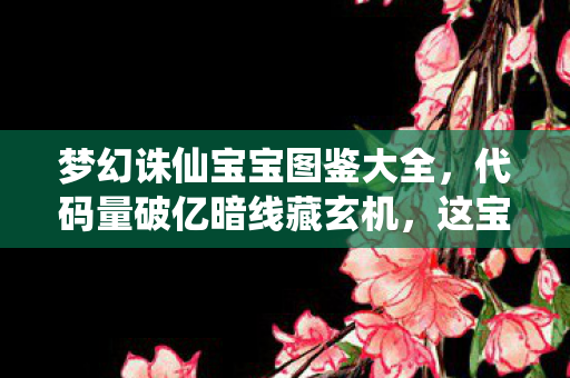 梦幻诛仙宝宝图鉴大全,代码量破亿暗线藏玄机,这宝宝图鉴让我头皮发麻! 梦幻诛仙宝宝图鉴大全,代码量破亿暗线藏玄机,这宝宝图鉴让我头皮发麻!