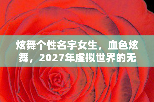 炫舞个性名字女生,血色炫舞,2027年虚拟世界的无解悬案与毛骨悚然真相 炫舞个性名字女生,血色炫舞,2027年虚拟世界的无解悬案与毛骨悚然真相