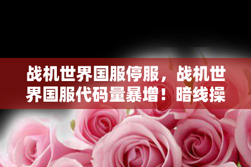 战机世界国服停服,战机世界国服代码量暴增!暗线操控下玩家集体头皮发麻的数字暴动 战机世界国服停服,战机世界国服代码量暴增!暗线操控下玩家集体头皮发麻的数字暴动