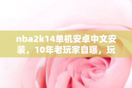 nba2k14单机安卓中文安装,10年老玩家自曝,玩遍全平台NBA2K14,背后竟藏着这般心酸! nba2k14单机安卓中文安装,10年老玩家自曝,玩遍全平台NBA2K14,背后竟藏着这般心酸!