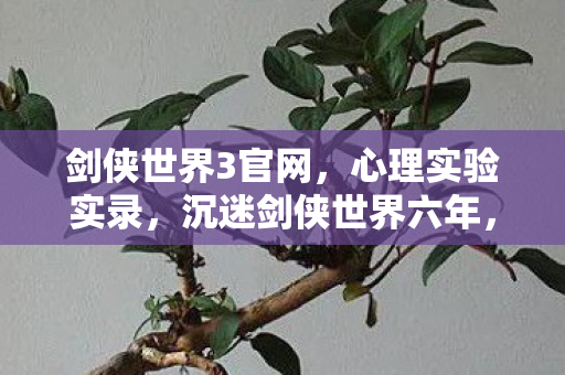 剑侠世界3官网,心理实验实录,沉迷剑侠世界六年,细思极恐的自我麻醉真相 剑侠世界3官网,心理实验实录,沉迷剑侠世界六年,细思极恐的自我麻醉真相