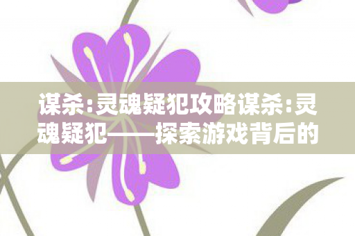 谋杀:灵魂疑犯攻略谋杀:灵魂疑犯——探索游戏背后的深层意义,谋杀:灵魂疑犯——探索游戏背后的深层意义 谋杀:灵魂疑犯攻略谋杀:灵魂疑犯——探索游戏背后的深层意义,谋杀:灵魂疑犯——探索游戏背后的深层意义