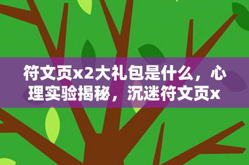 符文页x2大礼包是什么,心理实验揭秘,沉迷符文页x2大礼包,细思极恐的自我囚禁 符文页x2大礼包是什么,心理实验揭秘,沉迷符文页x2大礼包,细思极恐的自我囚禁