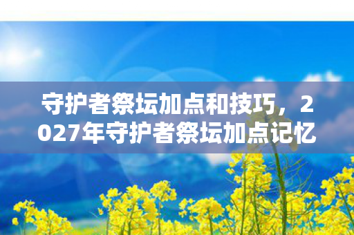 守护者祭坛加点和技巧,2027年守护者祭坛加点记忆,那些没说出口的别走,让我鼻子一酸 守护者祭坛加点和技巧,2027年守护者祭坛加点记忆,那些没说出口的别走,让我鼻子一酸