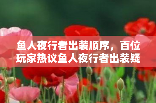 鱼人夜行者出装顺序,百位玩家热议鱼人夜行者出装疑点,老炮我直接绷不住! 鱼人夜行者出装顺序,百位玩家热议鱼人夜行者出装疑点,老炮我直接绷不住!