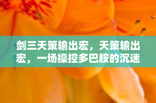 剑三天策输出宏,天策输出宏,一场操控多巴胺的沉迷实验,细思极恐的神经陷阱 剑三天策输出宏,天策输出宏,一场操控多巴胺的沉迷实验,细思极恐的神经陷阱