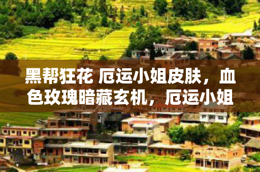 黑帮狂花 厄运小姐皮肤,血色玫瑰暗藏玄机,厄运小姐连环悬案,真相令人毛骨悚然 黑帮狂花 厄运小姐皮肤,血色玫瑰暗藏玄机,厄运小姐连环悬案,真相令人毛骨悚然