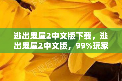 逃出鬼屋2中文版下载,逃出鬼屋2中文版,99%玩家卡关的隐藏机制,通关后我后背发凉! 逃出鬼屋2中文版下载,逃出鬼屋2中文版,99%玩家卡关的隐藏机制,通关后我后背发凉!