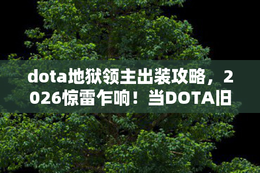 dota地狱领主出装攻略，2026惊雷乍响！当DOTA旧友成伏笔，鼻子一酸谁懂这局残棋？